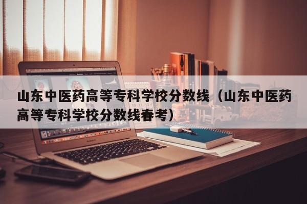 山东中医药高等专科学校分数线（山东中医药高等专科学校分数线春考）