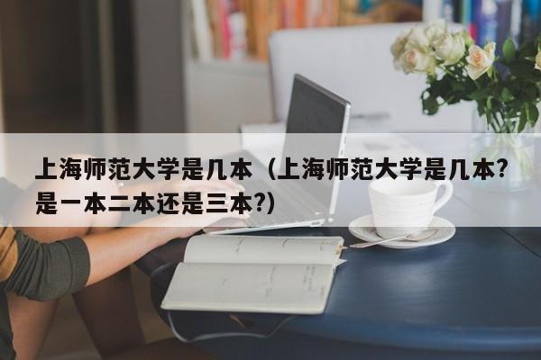 上海师范大学是几本（上海师范大学是几本?是一本二本还是三本?）