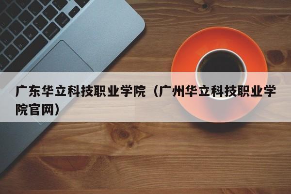 广东华立科技职业学院（广州华立科技职业学院官网）