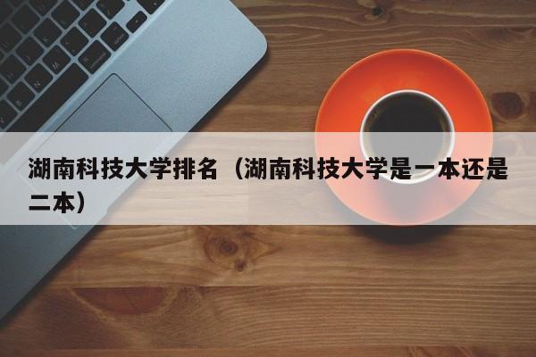 湖南科技大学排名（湖南科技大学是一本还是二本）