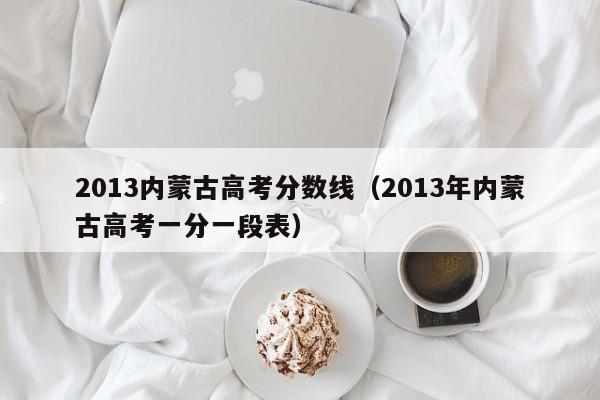 2013内蒙古高考分数线（2013年内蒙古高考一分一段表）