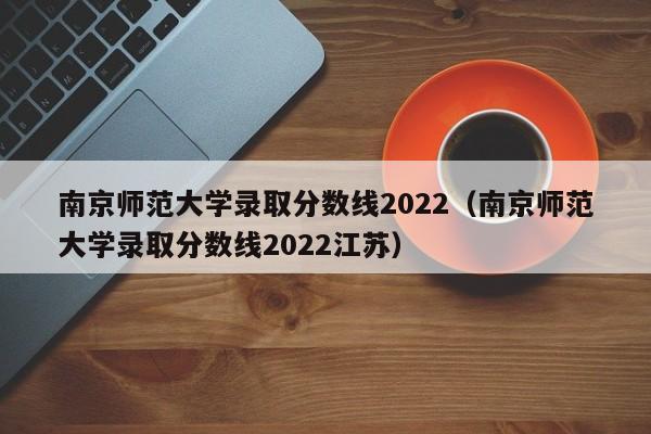 南京师范大学录取分数线2022（南京师范大学录取分数线2022江苏）