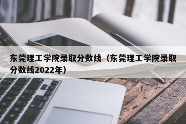 东莞理工学院录取分数线（东莞理工学院录取分数线2022年）