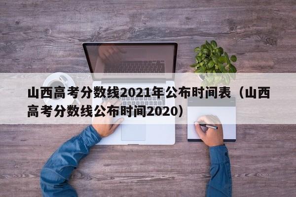 山西高考分数线2021年公布时间表（山西高考分数线公布时间2020）