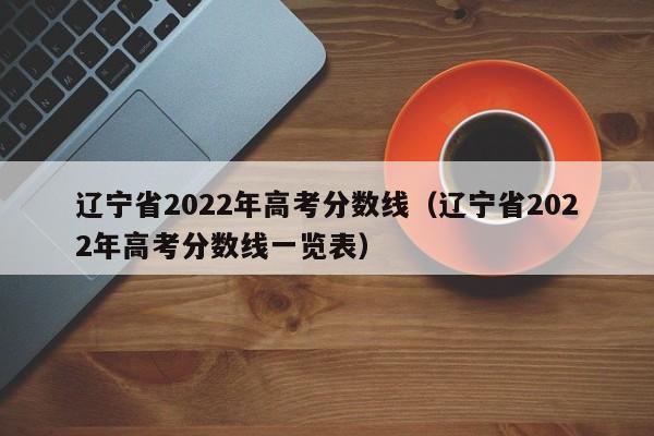 辽宁省2022年高考分数线（辽宁省2022年高考分数线一览表）