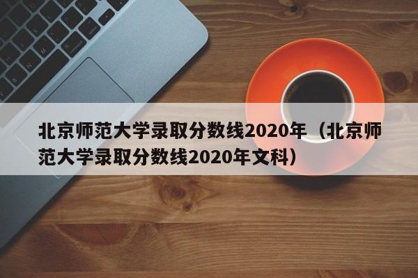 北京师范大学录取分数线2020年（北京师范大学录取分数线2020年文科）