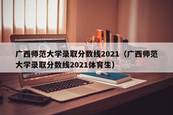 广西师范大学录取分数线2021（广西师范大学录取分数线2021体育生）