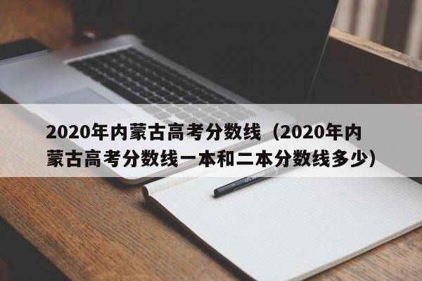 2020年内蒙古高考分数线（2020年内蒙古高考分数线一本和二本分数线多少）