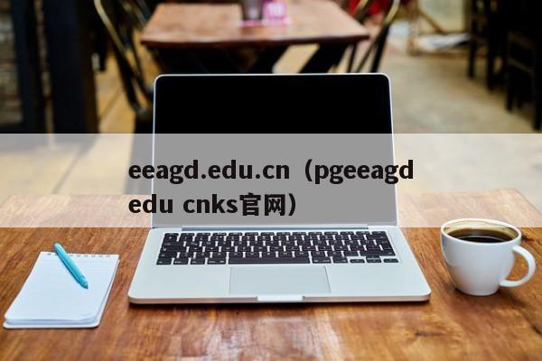 eeagd.edu.cn（pgeeagdedu cnks官网）