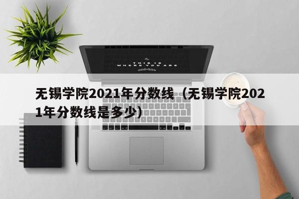 无锡学院2021年分数线（无锡学院2021年分数线是多少）