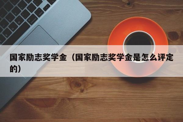 国家励志奖学金（国家励志奖学金是怎么评定的）