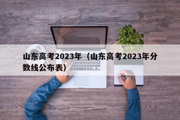 山东高考2023年（山东高考2023年分数线公布表）