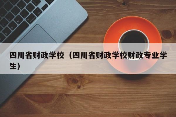 四川省财政学校（四川省财政学校财政专业学生）