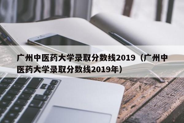 广州中医药大学录取分数线2019（广州中医药大学录取分数线2019年）