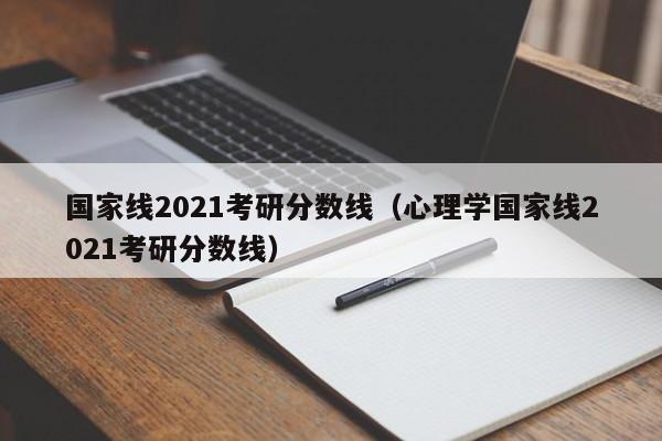 国家线2021考研分数线（心理学国家线2021考研分数线）