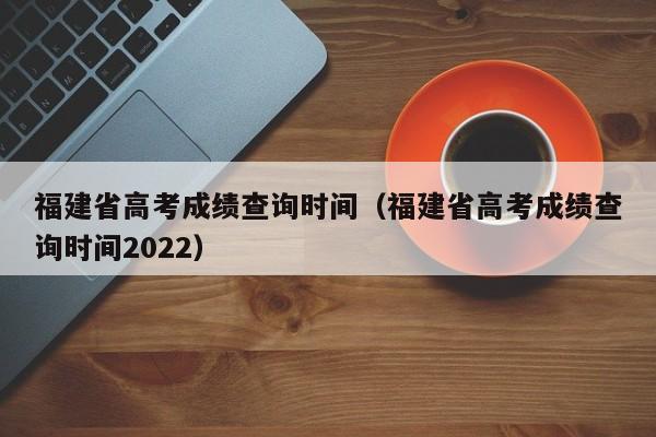 福建省高考成绩查询时间（福建省高考成绩查询时间2022）