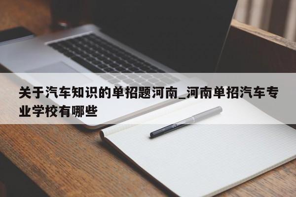 关于汽车知识的单招题河南_河南单招汽车专业学校有哪些