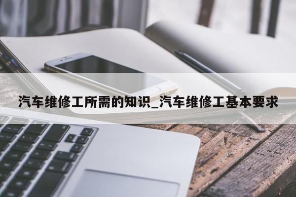 汽车维修工所需的知识_汽车维修工基本要求