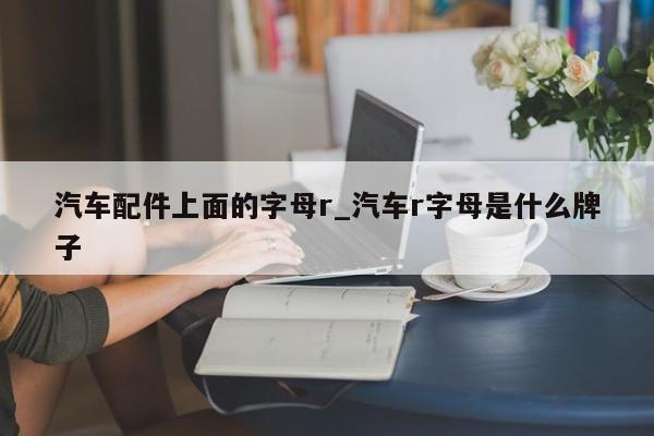 汽车配件上面的字母r_汽车r字母是什么牌子