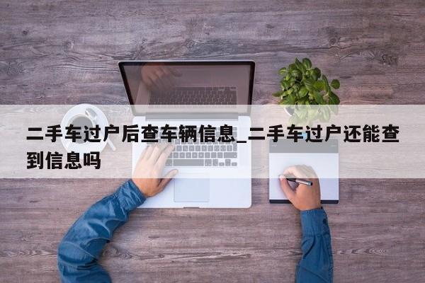 二手车过户后查车辆信息_二手车过户还能查到信息吗