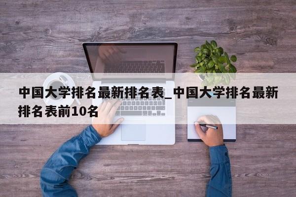 中国大学排名最新排名表_中国大学排名最新排名表前10名