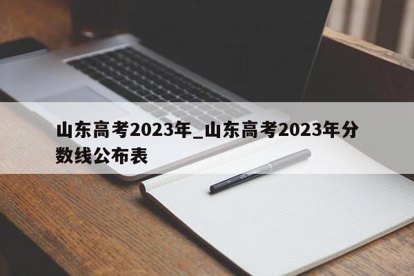 山东高考2023年_山东高考2023年分数线公布表