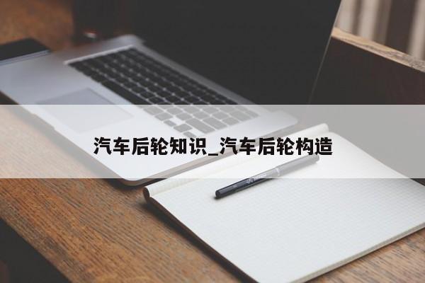 汽车后轮知识_汽车后轮构造