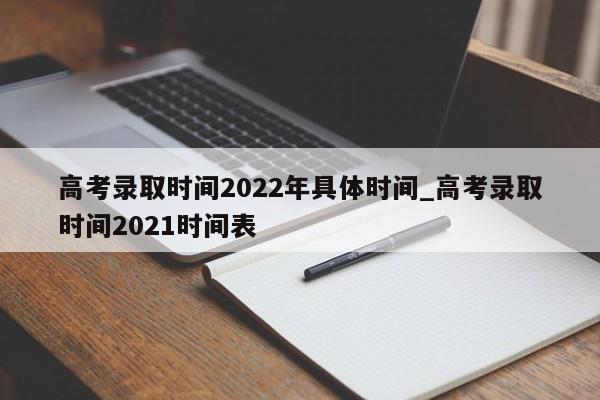 高考录取时间2022年具体时间_高考录取时间2021时间表