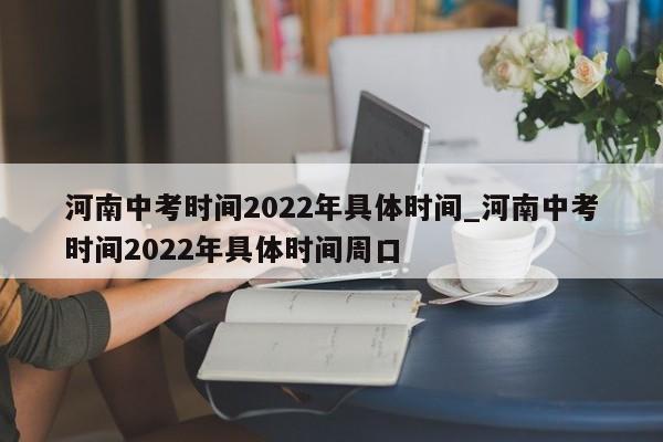 河南中考时间2022年具体时间_河南中考时间2022年具体时间周口